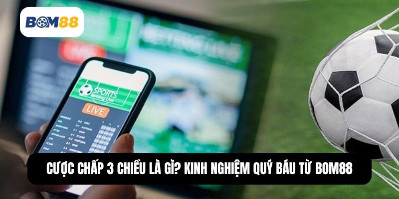 BOM88 Cược Chấp 3 Chiều Là Gì? Kinh Nghiệm Quý Báu Từ Bom88