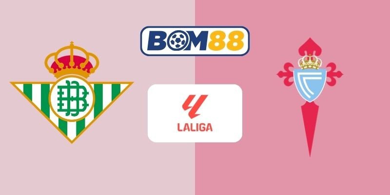BOM88 Soi kèo Betis vs Celta Vigo 00h30 ngày 16/03/2026 - La Liga